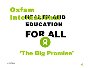 ‘ The Big Promise’ HEALTH AND EDUCATION   FOR ALL Oxfam International 