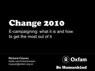 Change 2010
E-campaigning: what it is and how
to get the most out of it
Richard Casson
twitter.com/richardcasson
rcasson@oxfam.org.uk
 