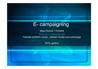 E- campaigning
                  Maja Perović 176/2009
                 Maja.perovic@beotel.net
Fakultet političkih nauka – Master studije komunikologije

                     2010. godina
 