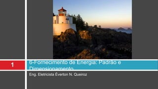 Eng. Eletricista Éverton N. Queiroz
6-Fornecimento de Energia: Padrão e
Dimensionamento
1
 