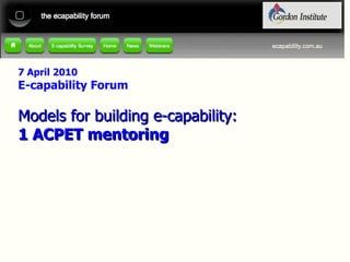 7 April 2010 E-capability Forum Models for building e-capability: 1 ACPET mentoring 