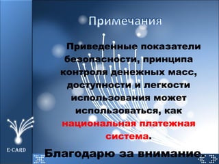 Приведенные показатели безопасности, принципа контроля денежных масс, доступности и легкости использования может использоваться, как  национальная платежная система . Благодарю за внимание. E-CARD 