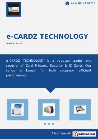 +91-7838470217
A Member of
e-CARDZ TECHNOLOGY
www.e-cardz.in
e-CARDZ TECHNOLOGY is a reputed trader and
supplier of Card Printers, Security & ID Cards. Our
range is known for high accuracy, eﬃcient
performance.
 