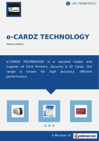 +91-7838470217

e-CARDZ TECHNOLOGY
www.e-cardz.in

e-CARDZ TECHNOLOGY

is

a

reputed

trader

and

supplier of Card Printers, Security & ID Cards. Our
range

is

known

for

high

accuracy,

performance.

A Member of

eﬃcient

 
