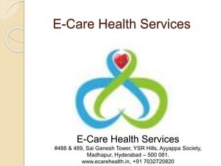 E-Care Health Services
E-Care Health Services
#488 & 489, Sai Ganesh Tower, YSR Hills, Ayyappa Society,
Madhapur, Hyderabad – 500 081.
www.ecarehealth.in, +91 7032720820
 