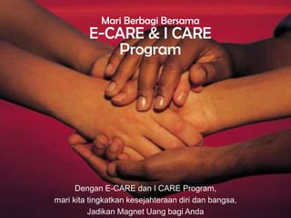Mari Berbagi Bersama
         E-CARE & I CARE
            Program




      Dengan E-CARE dan I CARE Program,
mari kita tingkatkan kesejahteraan diri dan bangsa,
          Jadikan Magnet Uang bagi Anda
 
