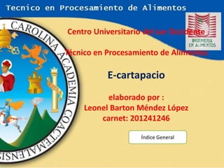 Centro Universitario del sur Occidente
Técnico en Procesamiento de Alimentos

E-cartapacio
elaborado por :
Leonel Barton Méndez López
carnet: 201241246
Índice General

 