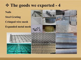  The goods we exported - 4
Nails
Steel Grating
Crimped wire mesh
Expanded metal mesh
 