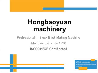 Hongbaoyuan
machinery
Professional in Block Brick Making Machine
Manufacture since 1990
ISO9001/CE Certificated
1
Kelly Liu
Mob:+86-18605394116
Email:blockmachine04@hongba
oyuan.net
 