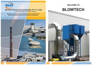 Manufacturers and Exporters of Industrial Blowers, Axial Flow Fans,
Motorized Roof Exhaust Fans & Air Pollution Control Systems
Blowtech Fans & Blowers
TM
Estd. 1998
(An ISO:9001:2015 & SSI Regd. Company)
BLOWTECH
WELCOME TO
1 2
 
