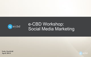 e-CBD Workshop:
Social Media Marketing
Luke Garfield
April 2013
 
