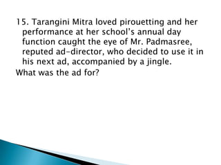 15. Tarangini Mitra loved pirouetting and her
performance at her school‟s annual day
function caught the eye of Mr. Padmasree,
reputed ad-director, who decided to use it in
his next ad, accompanied by a jingle.
What was the ad for?

 