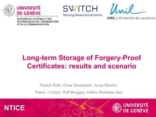 Long-term Storage of Forgery-Proof Certificates (WP 1.4)
An exploratory study and reflections
1
Patrick Roth, Omar Benkacem, Anne Ronchi,
Pierre L'hostis, Rolf Brugger, Céline Restrepo Zea
Long-term Storage of Forgery-Proof
Certificates: results and scenario
NTICE
 