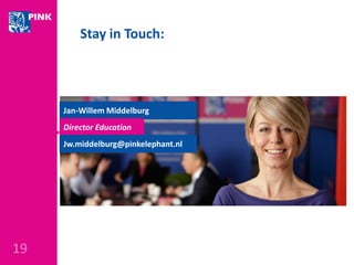 19 
Stay in Touch: 
Jan-Willem Middelburg 
Director Education 
Jw.middelburg@pinkelephant.nl 

