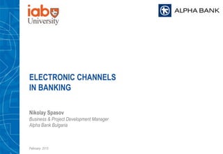 February 2015
ELECTRONIC CHANNELS
IN BANKING
Nikolay Spasov
Business & Project Development Manager
Alpha Bank Bulgaria
 