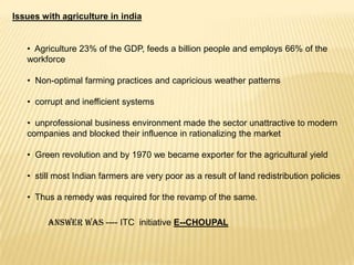   Bring in the E-commerce technology to help the agriculture systemBusiness modelGhaniFarmerVillage TraderE-ChoupalRegulated Markets (Fair Market Price)Producer Coop (Negotiated Price)Cooperative MillCommission Agent (hired by ITC)Private MillerITC CommissionITC