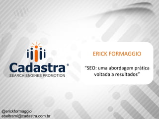 ERICK FORMAGGIO
“SEO: uma abordagem prática
voltada a resultados”
@erickformaggio
ebeltrami@cadastra.com.br
 