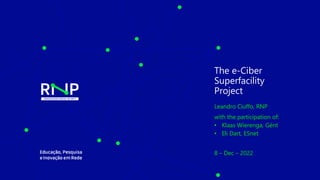 The e-Ciber
Superfacility
Project
Leandro Ciuffo, RNP
with the participation of:
• Klaas Wierenga, Gént
• Eli Dart, ESnet
8 – Dec – 2022
 