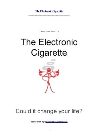 The Electronic Cigarette
_______________________________

James Dunworth

The Electronic
Cigarette

Could it change your life?
Sponsored by: EcigaretteDirect.co.uk

1

 