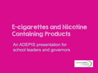 E-cigarettes and Nicotine
Containing Products
An ADEPIS presentation for
school leaders and governors
 