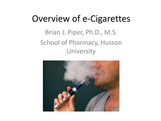 Overview of e-Cigarettes
Brian J. Piper, Ph.D., M.S.
School of Pharmacy, Husson
University

 