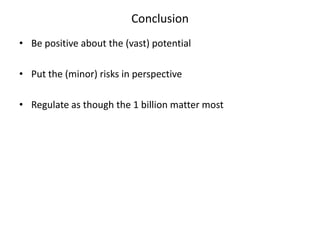 Conclusion
• Be positive about the (vast) potential
• Put the (minor) risks in perspective
• Regulate as though the 1 billion matter most

 