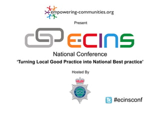 Present




                National Conference
‘Turning Local Good Practice into National Best practice’

                        Hosted By




                                           #ecinsconf
 
