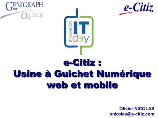 e-Citiz :e-Citiz :
Usine à Guichet NumériqueUsine à Guichet Numérique
web et mobileweb et mobile
Olivier NICOLAS
onicolas@e-citiz.com
 