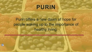 Purin offers a new dawn of hope for
people waking up to the importance of
healthy living.
PURIN
 