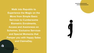 Walk into Republic to
Experience the Magic on the
Move from Simple Basic
Services to Cumbersome
Biometric Enrolments,
Access and Awareness on
Schemes, Exclusive Services
and Special Moments that
Pamper you with Happy Sales
and ClaimsDay.
 