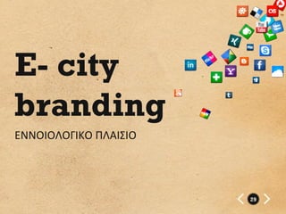 E- city
branding
ΕΝΝΟΙΟΛΟΓΙΚΟ	
  ΠΛΑΙΣΙΟ	
  




                              29
 
