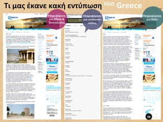 Τι	
  μας	
  έκανε	
  κακή	
  εντύπωση	
   Visit	
  Greece	
  
                   Πληροφόρηση	
            Πληροφόρηση	
          Πληροφόρηση	
  
                    για	
  Αθήνα	
  &	
     για	
  υπόλοιπες	
       για	
  Βόλο	
  
                   Θεσσαλονίκη	
                   πόλεις	
  




                                                                      38	
  
 