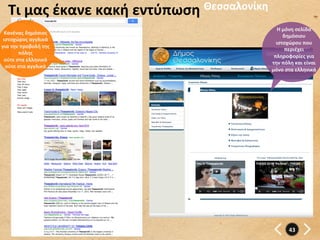Τι	
  μας	
  έκανε	
  κακή	
  εντύπωση	
   Θεσσαλονίκη	
  
                                                                    Η	
  μόνη	
  σελίδα	
  
 Κανένας	
  δημόσιος	
  
                                                                         δημόσιου	
  
 ιστοχώρος	
  αγγλικά	
  
                                                                   ιστοχώρου	
  που	
  
για	
  την	
  προβολή	
  της	
  
                                                                          περιέχει	
  
          πόλης	
  
                                                                  πληροφορίες	
  για	
  
 ούτε	
  στα	
  ελληνικά	
  
                                                                 την	
  πόλη	
  και	
  είναι	
  	
  
  ούτε	
  στα	
  αγγλικά	
  
                                                                 μόνο	
  στα	
  ελληνικά	
  




                                                                             43	
  
 