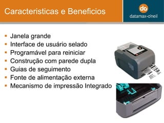 Caracteristicas e Beneficios Janela grande  Interface de usuário selado  Programável para reiniciar Construção com parede dupla Guias de seguimento  Fonte de alimentação externa Mecanismo de impressão Integrado 