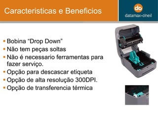 Caracteristicas e Beneficios Bobina  “Drop Down” Não tem peças soltas Não é necessario ferramentas para fazer serviço. Opção para descascar etiqueta  Opção de alta resolução 300DPI.  Opção de transferencia térmica 