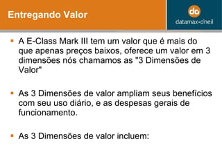 Entregando Valor A E-Class Mark III tem um valor que é mais do que apenas preços baixos, oferece um valor em 3 dimensões nós chamamos as "3 Dimensões de Valor" As 3 Dimensões de valor ampliam seus benefícios com seu uso diário, e as despesas gerais de funcionamento . As 3 Dimensões de valor incluem: 