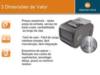 3 Dimensões de Valor Preços acessiveis  -  baixo preço de entrada, serviço de baixo custo, confiabilidade  ao longo da vida  Fácil de usar - Fácil de carga, interface simples, fácil manutenção, fácil integração Economica de operar – Redução nos custos de suprimentos, tecnologia eficaz, pouco ou nenhum residuo 