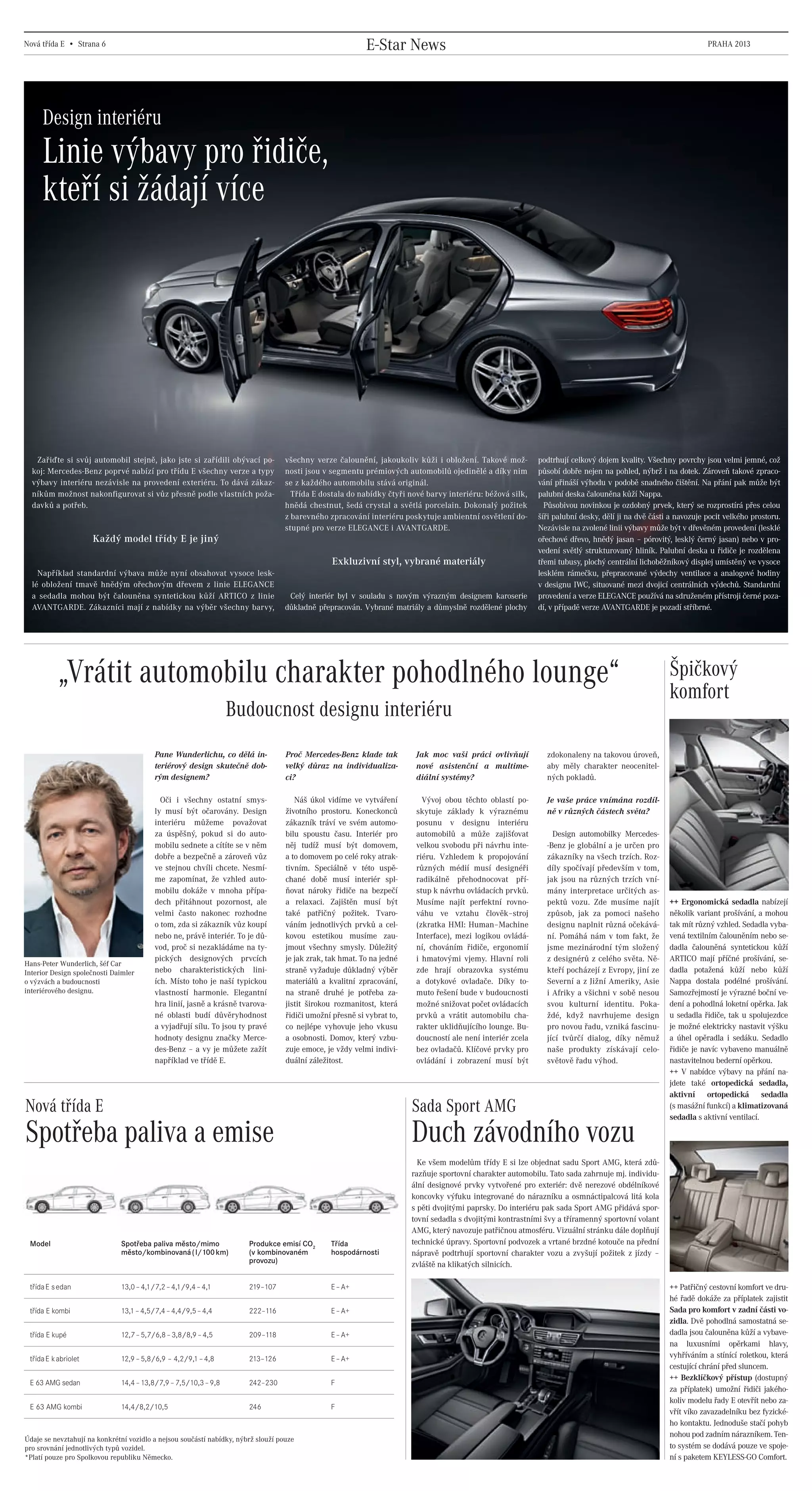 Nová třída E • Strana 6                                                                                     E-Star News                                                                                           PRAHA 2013




           Design interiéru
           Linie výbavy pro řidiče,
           kteří si žádají více




        Zařiďte si svůj automobil stejně, jako jste si zařídili obývací po-             všechny verze čalounění, jakoukoliv kůži i obložení. Takové mož-          podtrhují celkový dojem kvality. Všechny povrchy jsou velmi jemné, což
       koj: Mercedes-Benz poprvé nabízí pro třídu E všechny verze a typy                nosti jsou v segmentu prémiových automobilů ojedinělé a díky nim          působí dobře nejen na pohled, nýbrž i na dotek. Zároveň takové zpraco-
       výbavy interiéru nezávisle na provedení exteriéru. To dává zákaz-                se z každého automobilu stává originál.                                   vání přináší výhodu v podobě snadného čištění. Na přání pak může být
       níkům možnost nakonfigurovat si vůz přesně podle vlastních poža-                   Třída E dostala do nabídky čtyři nové barvy interiéru: béžová silk,     palubní deska čalouněna kůží Nappa.
       davků a potřeb.                                                                  hnědá chestnut, šedá crystal a světlá porcelain. Dokonalý požitek           Působivou novinkou je ozdobný prvek, který se rozprostírá přes celou
                                                                                        z barevného zpracování interiéru poskytuje ambientní osvětlení do-        šíři palubní desky, dělí ji na dvě části a navozuje pocit velkého prostoru.
                                                                                        stupné pro verze ELEGANCE i AVANTGARDE.                                   Nezávisle na zvolené linii výbavy může být v dřevěném provedení (lesklé
                           Každý model třídy E je jiný                                                                                                            ořechové dřevo, hnědý jasan – pórovitý, lesklý černý jasan) nebo v pro-
                                                                                                                                                                  vedení světlý strukturovaný hliník. Palubní deska u řidiče je rozdělena
                                                                                                      Exkluzivní styl, vybrané materiály                          třemi tubusy, plochý centrální lichoběžníkový displej umístěný ve vysoce
         Například standardní výbava může nyní obsahovat vysoce lesk-                                                                                             lesklém rámečku, přepracované výdechy ventilace a analogové hodiny
       lé obložení tmavě hnědým ořechovým dřevem z linie ELEGANCE                                                                                                 v designu IWC, situované mezi dvojicí centrálních výdechů. Standardní
       a sedadla mohou být čalouněna syntetickou kůží ARTICO z linie                     Celý interiér byl v souladu s novým výrazným designem karoserie          provedení a verze ELEGANCE používá na sdruženém přístroji černé poza-
       AVANTGARDE. Zákazníci mají z nabídky na výběr všechny barvy,                     důkladně přepracován. Vybrané matriály a důmyslně rozdělené plochy        dí, v případě verze AVANTGARDE je pozadí stříbrné.




                „Vrátit automobilu charakter pohodlného lounge“                                                                                                                                           Špičkový
                                                                                                                                                                                                          komfort
                                                                        Budoucnost designu interiéru
                                                Pane Wunderlichu, co dělá in-           Proč Mercedes-Benz klade tak          Jak moc vaši práci ovlivňují          zdokonaleny na takovou úroveň,
                                                teriérový design skutečně dob-          velký důraz na individualiza-         nové asistenční a multime-            aby měly charakter neocenitel-
                                                rým designem?                           ci?                                   diální systémy?                       ných pokladů.

                                                  Oči i všechny ostatní smys-              Náš úkol vidíme ve vytváření         Vývoj obou těchto oblastí po-       Je vaše práce vnímána rozdíl-
                                                ly musí být očarovány. Design           životního prostoru. Koneckonců        skytuje základy k výraznému           ně v různých částech světa?
                                                interiéru můžeme považovat              zákazník tráví ve svém automo-        posunu v designu interiéru
                                                za úspěšný, pokud si do auto-           bilu spoustu času. Interiér pro       automobilů a může zajišťovat            Design automobilky Mercedes-
                                                mobilu sednete a cítíte se v něm        něj tudíž musí být domovem,           velkou svobodu při návrhu inte-       -Benz je globální a je určen pro
                                                dobře a bezpečně a zároveň vůz          a to domovem po celé roky atrak-      riéru. Vzhledem k propojování         zákazníky na všech trzích. Roz-
                                                ve stejnou chvíli chcete. Nesmí-        tivním. Speciálně v této uspě-        různých médií musí designéři          díly spočívají především v tom,
                                                me zapomínat, že vzhled auto-           chané době musí interiér spl-         radikálně přehodnocovat pří-          jak jsou na různých trzích vní-
                                                mobilu dokáže v mnoha přípa-            ňovat nároky řidiče na bezpečí        stup k návrhu ovládacích prvků.       mány interpretace určitých as-
                                                dech přitáhnout pozornost, ale          a relaxaci. Zajištěn musí být         Musíme najít perfektní rovno-         pektů vozu. Zde musíme najít          ++ Ergonomická sedadla nabízejí
                                                velmi často nakonec rozhodne            také patřičný požitek. Tvaro-         váhu ve vztahu člověk–stroj           způsob, jak za pomoci našeho          několik variant prošívání, a mohou
                                                o tom, zda si zákazník vůz koupí        váním jednotlivých prvků a cel-       (zkratka HMI: Human–Machine           designu naplnit různá očekává-        tak mít různý vzhled. Sedadla vyba-
                                                nebo ne, právě interiér. To je dů-      kovou estetikou musíme zau-           Interface), mezi logikou ovládá-      ní. Pomáhá nám v tom fakt, že         vená textilním čalouněním nebo se-
                                                vod, proč si nezakládáme na ty-         jmout všechny smysly. Důležitý        ní, chováním řidiče, ergonomií        jsme mezinárodní tým složený          dadla čalouněná syntetickou kůží
                                                pických designových prvcích             je jak zrak, tak hmat. To na jedné    i hmatovými vjemy. Hlavní roli        z designérů z celého světa. Ně-       ARTICO mají příčné prošívání, se-
     Hans-Peter Wunderlich, šéf Car
     Interior Design společnosti Daimler        nebo charakteristických lini-           straně vyžaduje důkladný výběr        zde hrají obrazovka systému           kteří pocházejí z Evropy, jiní ze     dadla potažená kůží nebo kůží
     o výzvách a budoucnosti                    ích. Místo toho je naší typickou        materiálů a kvalitní zpracování,      a dotykové ovladače. Díky to-         Severní a z Jižní Ameriky, Asie       Nappa dostala podélné prošívání.
     interiérového designu.                     vlastností harmonie. Elegantní          na straně druhé je potřeba za-        muto řešení bude v budoucnosti        i Afriky a všichni v sobě nesou       Samozřejmostí je výrazné boční ve-
                                                hra linií, jasně a krásně tvarova-      jistit širokou rozmanitost, která     možné snižovat počet ovládacích       svou kulturní identitu. Poka-         dení a pohodlná loketní opěrka. Jak
                                                né oblasti budí důvěryhodnost           řidiči umožní přesně si vybrat to,    prvků a vrátit automobilu cha-        ždé, když navrhujeme design           u sedadla řidiče, tak u spolujezdce
                                                a vyjadřují sílu. To jsou ty pravé      co nejlépe vyhovuje jeho vkusu        rakter uklidňujícího lounge. Bu-      pro novou řadu, vzniká fascinu-       je možné elektricky nastavit výšku
                                                hodnoty designu značky Merce-           a osobnosti. Domov, který vzbu-       doucností ale není interiér zcela     jící tvůrčí dialog, díky němuž        a úhel opěradla i sedáku. Sedadlo
                                                des-Benz – a vy je můžete zažít         zuje emoce, je vždy velmi indivi-     bez ovladačů. Klíčové prvky pro       naše produkty získávají celo-         řidiče je navíc vybaveno manuálně
                                                například ve třídě E.                   duální záležitost.                    ovládání i zobrazení musí být         světově řadu výhod.                   nastavitelnou bederní opěrkou.
                                                                                                                                                                                                          ++ V nabídce výbavy na přání na-
                                                                                                                                                                                                          jdete také ortopedická sedadla,
                                                                                                                                                                                                          aktivní ortopedická sedadla
     Nová třída E                                                                                                            Sada Sport AMG                                                               (s masážní funkcí) a klimatizovaná
                                                                                                                                                                                                          sedadla s aktivní ventilací.

     Spotřeba paliva a emise                                                                                                 Duch závodního vozu
                                                                                                                               Ke všem modelům třídy E si lze objednat sadu Sport AMG, která zdů-
                                                                                                                             razňuje sportovní charakter automobilu. Tato sada zahrnuje mj. individu-
                                                                                                                             ální designové prvky vytvořené pro exteriér: dvě nerezové obdélníkové
                                                                                                                             koncovky výfuku integrované do nárazníku a osmnáctipalcová litá kola
                                                                                                                             s pěti dvojitými paprsky. Do interiéru pak sada Sport AMG přidává spor-
                                                                                                                             tovní sedadla s dvojitými kontrastními švy a tříramenný sportovní volant
                                                                                                                             AMG, který navozuje patřičnou atmosféru. Vizuální stránku dále doplňují
      Model                          Spotřeba paliva město/mimo             Produkce emisí CO2       Třída                   technické úpravy. Sportovní podvozek a vrtané brzdné kotouče na přední
                                     město/kombinovaná ( l/100 km)          (v kombinovaném          hospodárnosti           nápravě podtrhují sportovní charakter vozu a zvyšují požitek z jízdy –
                                                                            provozu)                                         zvláště na klikatých silnicích.

      třída E s edan                 13,0 – 4,1/7,2 – 4,1/9,4 – 4,1         219–107                  E – A+                                                                                               ++ Patřičný cestovní komfort ve dru-
                                                                                                                                                                                                          hé řadě dokáže za příplatek zajistit
      třída E kombi                  13,1 – 4,5/7,4 – 4,4/9,5 – 4,4         222–116                  E – A+                                                                                               Sada pro komfort v zadní části vo-
                                                                                                                                                                                                          zidla. Dvě pohodlná samostatná se-
      třída E kupé                   12,7 – 5,7/6,8 – 3,8/8,9 – 4,5         209–118                  E – A+                                                                                               dadla jsou čalouněna kůží a vybave-
                                                                                                                                                                                                          na luxusními opěrkami hlavy,
      třída E kabriolet              12,9 – 5,8/6,9 – 4,2/9,1 – 4,8         213–126                  E – A+                                                                                               vyhříváním a stínící roletkou, která
                                                                                                                                                                                                          cestující chrání před sluncem.
                                                                                                                                                                                                          ++ Bezklíčkový přístup (dostupný
      E 63 AMG sedan                 14,4 – 13,8/7,9 – 7,5/10,3 – 9,8       242–230                  F
                                                                                                                                                                                                          za příplatek) umožní řidiči jakého-
                                                                                                                                                                                                          koliv modelu řady E otevřít nebo za-
      E 63 AMG kombi                 14,4/8,2/10,5                          246                      F
                                                                                                                                                                                                          vřít víko zavazadelníku bez fyzické-
                                                                                                                                                                                                          ho kontaktu. Jednoduše stačí pohyb
                                                                                                                                                                                                          nohou pod zadním nárazníkem. Ten-
     Údaje se nevztahují na konkrétní vozidlo a nejsou součástí nabídky, nýbrž slouží pouze
     pro srovnání jednotlivých typů vozidel.                                                                                                                                                              to systém se dodává pouze ve spoje-
     *Platí pouze pro Spolkovou republiku Německo.                                                                                                                                                        ní s paketem KEYLESS-GO Comfort.




20130315_E-Class newspaper_Czech_(CS5).indd 6                                                                                                                                                                                           03.04.13 15:45
 