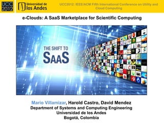 UCC2012: IEEE/ACM Fifth International Conference on Utility and
                              Cloud Computing, Chicago - USA


e-Clouds: A SaaS Marketplace for Scientific Computing




    Mario Villamizar, Harold Castro, David Mendez
   Department of Systems and Computing Engineering
               Universidad de los Andes
                   Bogotá, Colombia
 