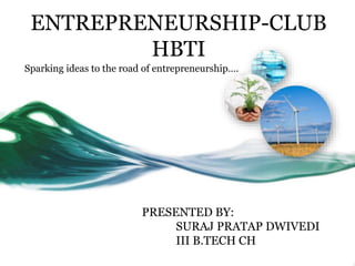 ENTREPRENEURSHIP-CLUB 
HBTI 
Sparking ideas to the road of entrepreneurship…. 
PRESENTED BY: 
SURAJ PRATAP DWIVEDI 
III B.TECH CH 
 