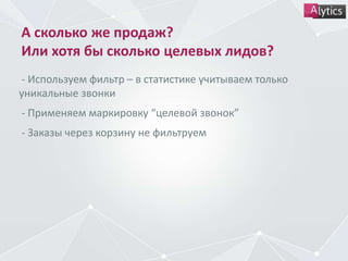 А сколько же продаж?
Или хотя бы сколько целевых лидов?
- Используем фильтр – в статистике учитываем только
уникальные звонки
- Применяем маркировку “целевой звонок”
- Заказы через корзину не фильтруем
 
