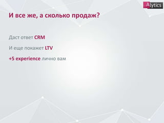 И все же, а сколько продаж?
Даст ответ CRM
И еще покажет LTV
+5 experience лично вам
 