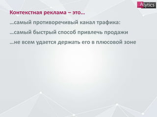 Контекстная реклама – это…
…самый противоречивый канал трафика:
…самый быстрый способ привлечь продажи
…не всем удается держать его в плюсовой зоне
 