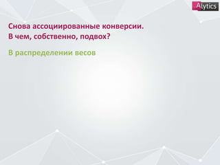 Снова ассоциированные конверсии.
В чем, собственно, подвох?
В распределении весов
 