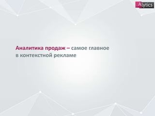Аналитика продаж – самое главное
в контекстной рекламе
 