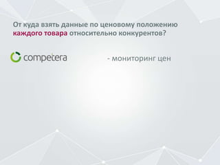 От куда взять данные по ценовому положению
каждого товара относительно конкурентов?
- мониторинг цен
 