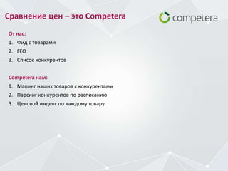 Сравнение цен – это Competera
От нас:
1. Фид с товарами
2. ГЕО
3. Список конкурентов
Competera нам:
1. Мапинг наших товаров с конкурентами
2. Парсинг конкурентов по расписанию
3. Ценовой индекс по каждому товару
 