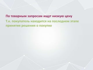 По товарным запросам ищут низкую цену
Т.к. покупатель находится на последнем этапе
принятия решения о покупке
 