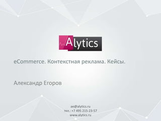 ae@alytics.ru
тел.: +7 495 215-23-57
www.alytics.ru
Александр Егоров
eCommerce. Контекстная реклама. Кейсы.
 