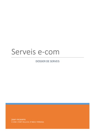 Serveis e-com
                             DOSSIER DE SERVEIS




joan recasens
E-COM | FONT VELLA 55, 5ª 08221 TERRASSA


[Escriba aquí]
 
